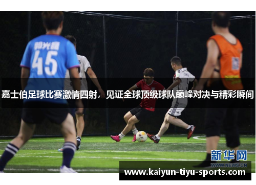 嘉士伯足球比赛激情四射，见证全球顶级球队巅峰对决与精彩瞬间